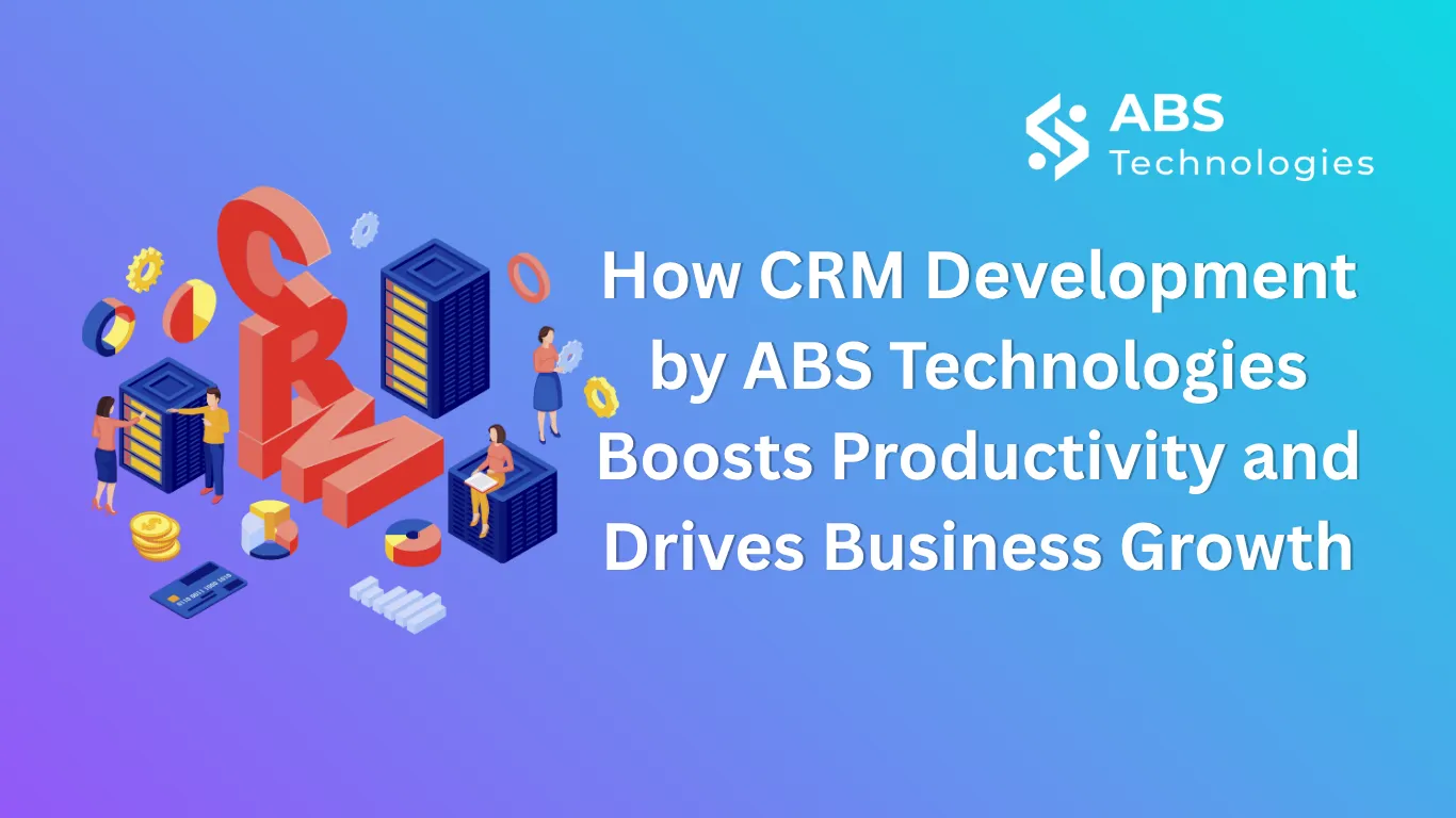 How CRM Development by ABS Technologies Boosts Productivity and Drives Business Growth